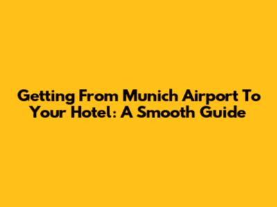 Getting From Munich Airport To Your Hotel: A Smooth Guide
