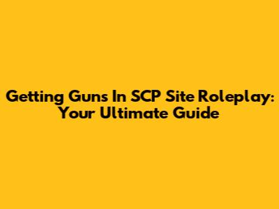 Getting Guns In SCP Site Roleplay: Your Ultimate Guide