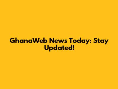 GhanaWeb News Today: Stay Updated!