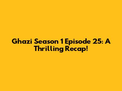 Ghazi Season 1 Episode 25: A Thrilling Recap!