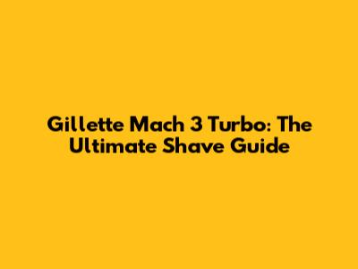 Gillette Mach 3 Turbo: The Ultimate Shave Guide