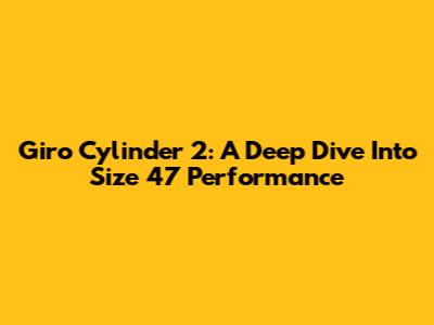 Giro Cylinder 2: A Deep Dive Into Size 47 Performance