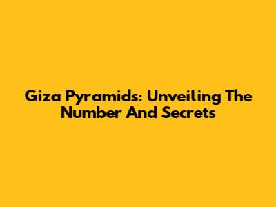 Giza Pyramids: Unveiling The Number And Secrets