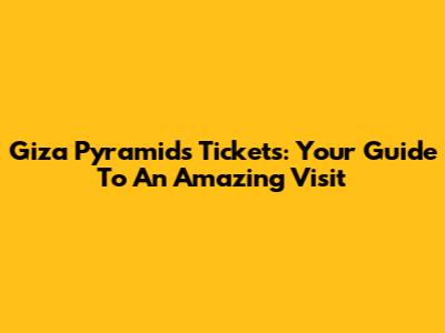 Giza Pyramids Tickets: Your Guide To An Amazing Visit
