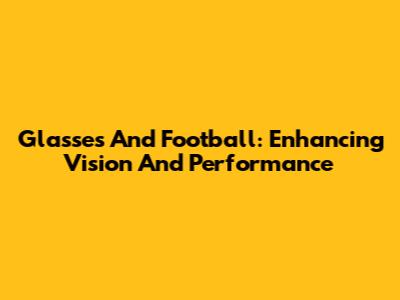 Glasses And Football: Enhancing Vision And Performance