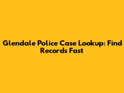 Glendale Police Case Lookup: Find Records Fast
