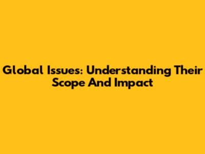 Global Issues: Understanding Their Scope And Impact
