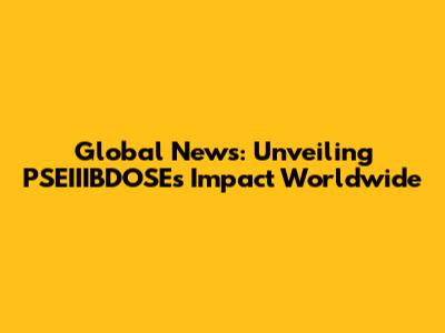 Global News: Unveiling PSEIIIBDOSE's Impact Worldwide