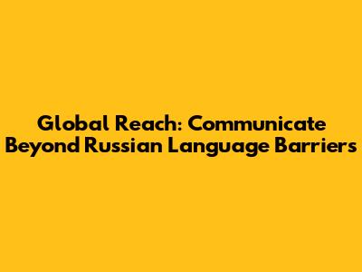 Global Reach: Communicate Beyond Russian Language Barriers