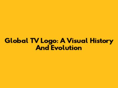 Global TV Logo: A Visual History And Evolution