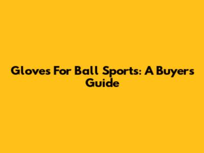 Gloves For Ball Sports: A Buyer's Guide