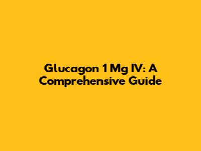 Glucagon 1 Mg IV: A Comprehensive Guide