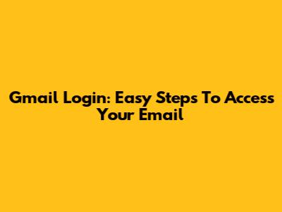 Gmail Login: Easy Steps To Access Your Email