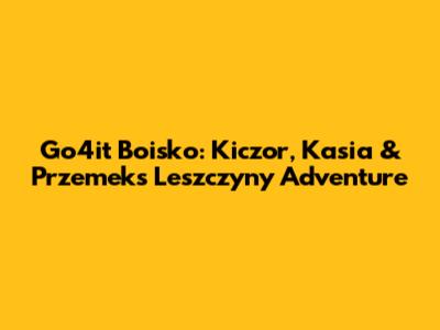 Go4it Boisko: Kiczor, Kasia & Przemek's Leszczyny Adventure