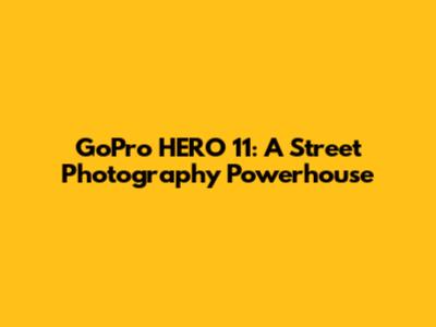 GoPro HERO 11: A Street Photography Powerhouse