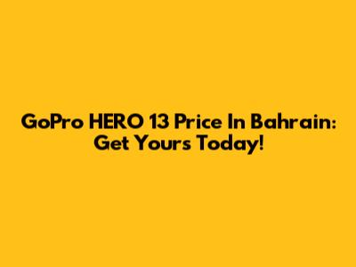 GoPro HERO 13 Price In Bahrain: Get Yours Today!