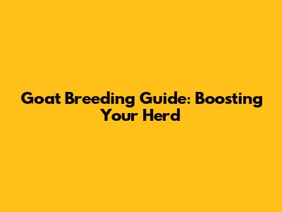 Goat Breeding Guide: Boosting Your Herd