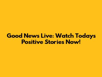 Good News Live: Watch Today's Positive Stories Now!