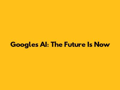 Google's AI: The Future Is Now