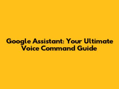 Google Assistant: Your Ultimate Voice Command Guide