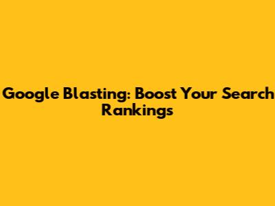 Google Blasting: Boost Your Search Rankings