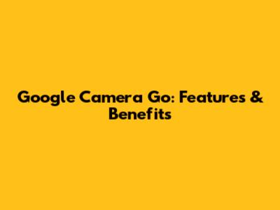 Google Camera Go: Features & Benefits