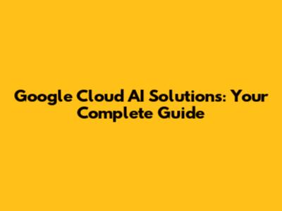 Google Cloud AI Solutions: Your Complete Guide