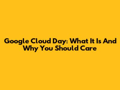 Google Cloud Day: What It Is And Why You Should Care