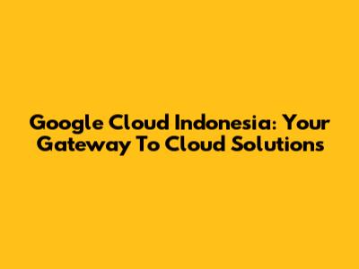 Google Cloud Indonesia: Your Gateway To Cloud Solutions