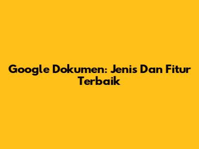 Google Dokumen: Jenis Dan Fitur Terbaik
