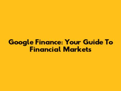 Google Finance: Your Guide To Financial Markets