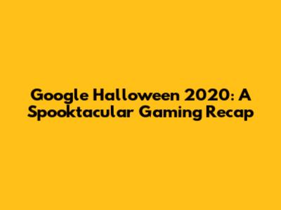 Google Halloween 2020: A Spooktacular Gaming Recap