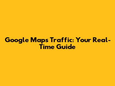 Google Maps Traffic: Your Real-Time Guide