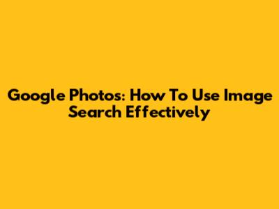 Google Photos: How To Use Image Search Effectively