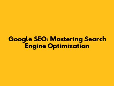 Google SEO: Mastering Search Engine Optimization
