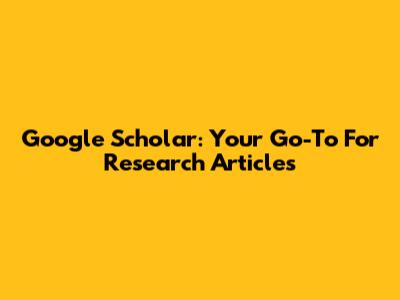 Google Scholar: Your Go-To For Research Articles