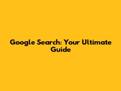 Google Search: Your Ultimate Guide