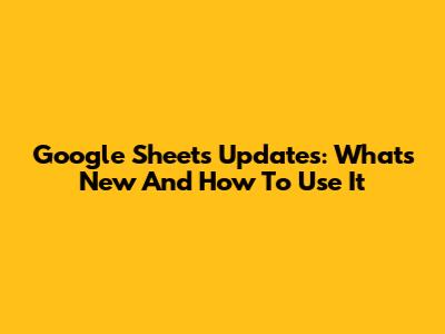 Google Sheets Updates: What's New And How To Use It