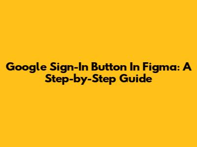 Google Sign-In Button In Figma: A Step-by-Step Guide