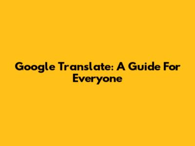 Google Translate: A Guide For Everyone