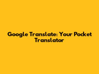 Google Translate: Your Pocket Translator