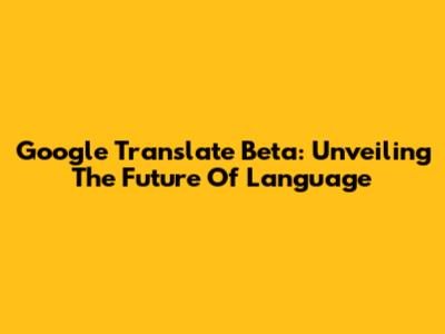 Google Translate Beta: Unveiling The Future Of Language