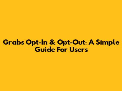 Grab's Opt-In & Opt-Out: A Simple Guide For Users
