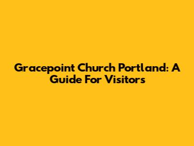 Gracepoint Church Portland: A Guide For Visitors