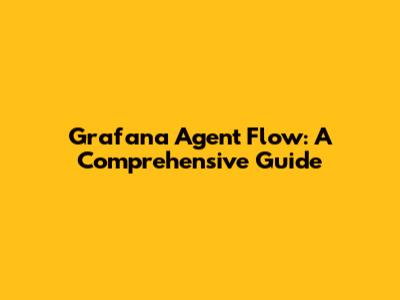 Grafana Agent Flow: A Comprehensive Guide