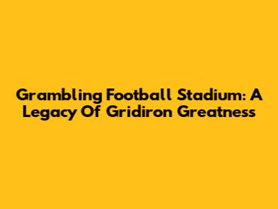 Grambling Football Stadium: A Legacy Of Gridiron Greatness