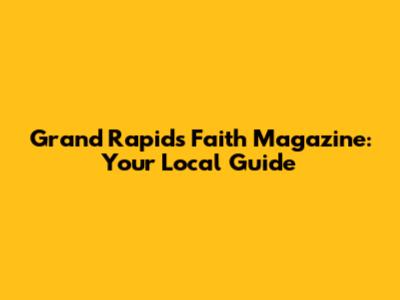 Grand Rapids Faith Magazine: Your Local Guide