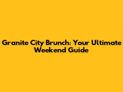 Granite City Brunch: Your Ultimate Weekend Guide