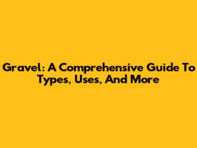 Gravel: A Comprehensive Guide To Types, Uses, And More