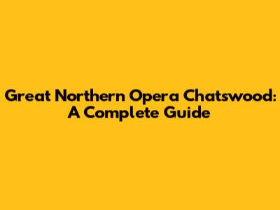 Great Northern Opera Chatswood: A Complete Guide